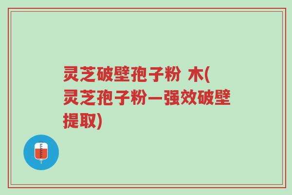 灵芝破壁孢子粉 木(灵芝孢子粉—强效破壁提取)-第1张图片-超越