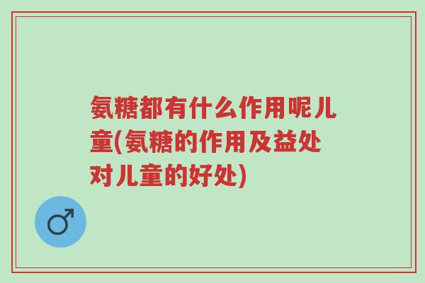 氨糖都有什么作用呢儿童(氨糖的作用及益处对儿童的好处)-第1张图片-超越