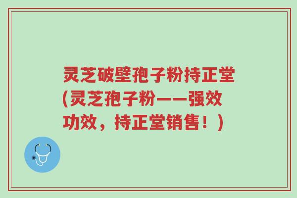 灵芝破壁孢子粉持正堂(灵芝孢子粉——强效功效,持正堂销售!)-第1张图片-超越 灵芝破壁孢子粉持正堂(灵芝孢子粉——强效功效,持正堂销售!)-第1张图片-超越