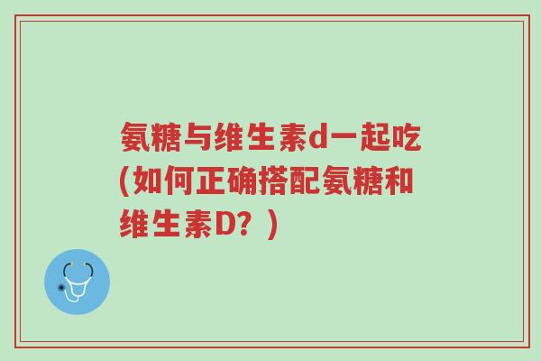 氨糖与维生素d一起吃(如何正确搭配氨糖和维生素D？)-第1张图片-超越