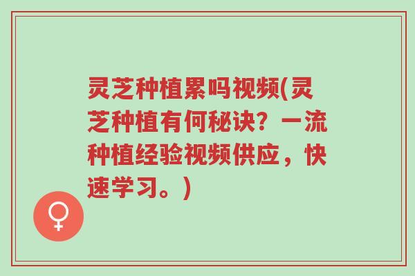 灵芝种植累吗视频(灵芝种植有何秘诀?一流种植经验视频供应,快速学习。)-第1张图片-超越 灵芝种植累吗视频(灵芝种植有何秘诀?一流种植经验视频供应,快速学习。)-第1张图片-超越