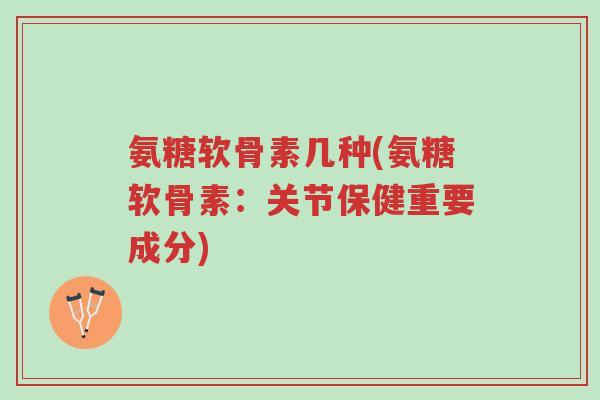 氨糖软骨素几种(氨糖软骨素：关节保健重要成分)-第1张图片-超越