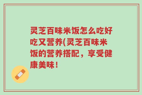 灵芝百味米饭怎么吃好吃又营养(灵芝百味米饭的营养搭配,享受健康美味!-第1张图片-超越 灵芝百味米饭怎么吃好吃又营养(灵芝百味米饭的营养搭配,享受健康美味!-第1张图片-超越