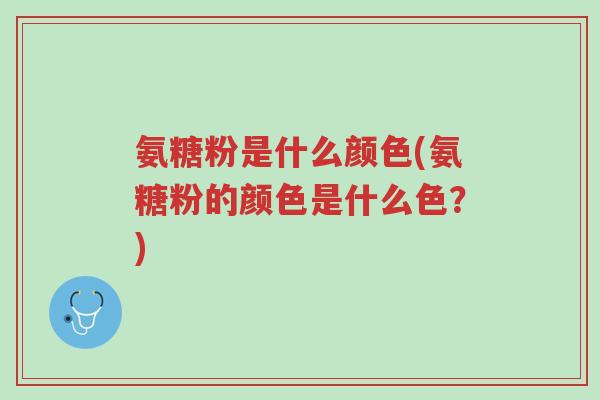 氨糖粉是什么颜色(氨糖粉的颜色是什么色?)-第1张图片-超越 氨糖粉是什么颜色(氨糖粉的颜色是什么色?)-第1张图片-超越