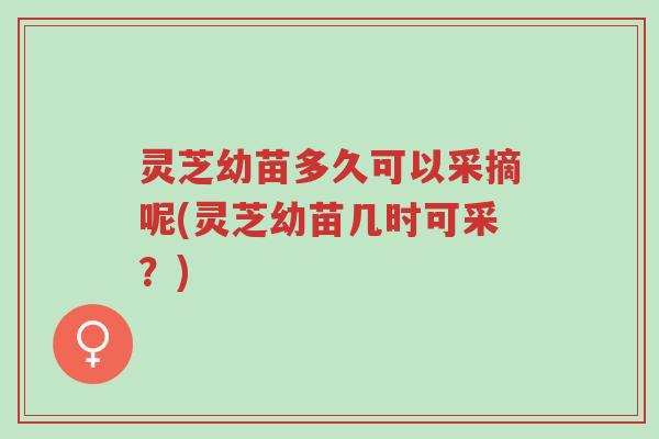 灵芝幼苗多久可以采摘呢(灵芝幼苗几时可采?)-第1张图片-超越 灵芝幼苗多久可以采摘呢(灵芝幼苗几时可采?)-第1张图片-超越