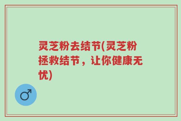灵芝粉去结节(灵芝粉拯救结节,让你健康无忧)-第1张图片-超越 灵芝粉去结节(灵芝粉拯救结节,让你健康无忧)-第1张图片-超越