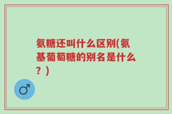 氨糖还叫什么区别(氨基葡萄糖的别名是什么?)-第1张图片-超越 氨糖还叫什么区别(氨基葡萄糖的别名是什么?)-第1张图片-超越