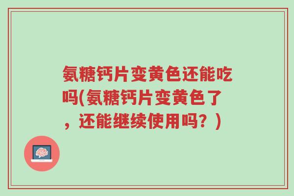 氨糖钙片变黄色还能吃吗(氨糖钙片变黄色了，还能继续使用吗？)-第1张图片-超越