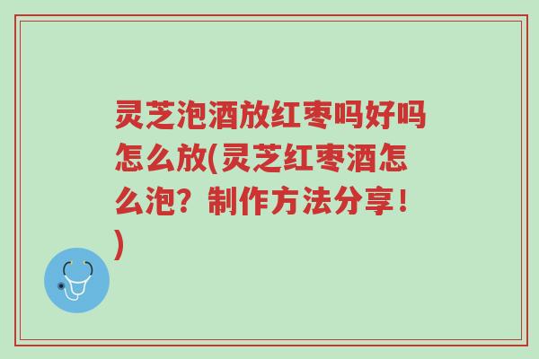 灵芝泡酒放红枣吗好吗怎么放(灵芝红枣酒怎么泡?制作方法分享!)-第1张图片-超越 灵芝泡酒放红枣吗好吗怎么放(灵芝红枣酒怎么泡?制作方法分享!)-第1张图片-超越