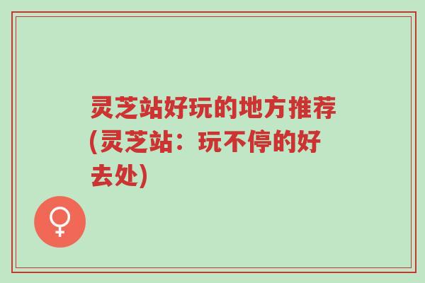 灵芝站好玩的地方推荐(灵芝站:玩不停的好去处)-第1张图片-超越 灵芝站好玩的地方推荐(灵芝站:玩不停的好去处)-第1张图片-超越