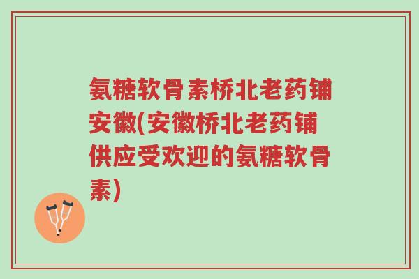 氨糖软骨素桥北老药铺安徽(安徽桥北老药铺供应受欢迎的氨糖软骨素)-第1张图片-超越 氨糖软骨素桥北老药铺安徽(安徽桥北老药铺供应受欢迎的氨糖软骨素)-第1张图片-超越
