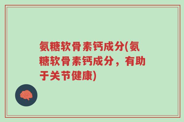 氨糖软骨素钙成分(氨糖软骨素钙成分,有助于关节健康)-第1张图片-超越 氨糖软骨素钙成分(氨糖软骨素钙成分,有助于关节健康)-第1张图片-超越