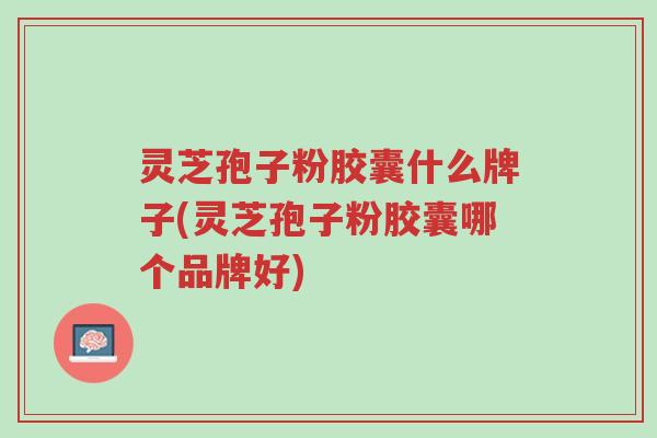 灵芝孢子粉胶囊什么牌子(灵芝孢子粉胶囊哪个品牌好)-第1张图片-超越 灵芝孢子粉胶囊什么牌子(灵芝孢子粉胶囊哪个品牌好)-第1张图片-超越