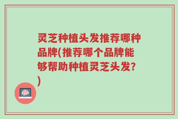 灵芝种植头发推荐哪种品牌(推荐哪个品牌能够帮助种植灵芝头发?)-第1张图片-超越 灵芝种植头发推荐哪种品牌(推荐哪个品牌能够帮助种植灵芝头发?)-第1张图片-超越