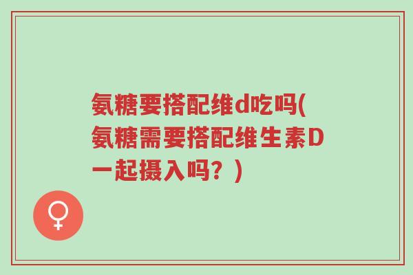 氨糖要搭配维d吃吗(氨糖需要搭配维生素D一起摄入吗?)-第1张图片-超越 氨糖要搭配维d吃吗(氨糖需要搭配维生素D一起摄入吗?)-第1张图片-超越