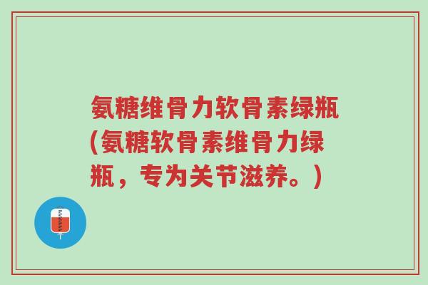 氨糖维骨力软骨素绿瓶(氨糖软骨素维骨力绿瓶,专为关节滋养。)-第1张图片-超越 氨糖维骨力软骨素绿瓶(氨糖软骨素维骨力绿瓶,专为关节滋养。)-第1张图片-超越