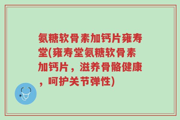氨糖软骨素加钙片雍寿堂(雍寿堂氨糖软骨素加钙片,滋养骨骼健康,呵护关节弹性)-第1张图片-超越 氨糖软骨素加钙片雍寿堂(雍寿堂氨糖软骨素加钙片,滋养骨骼健康,呵护关节弹性)-第1张图片-超越