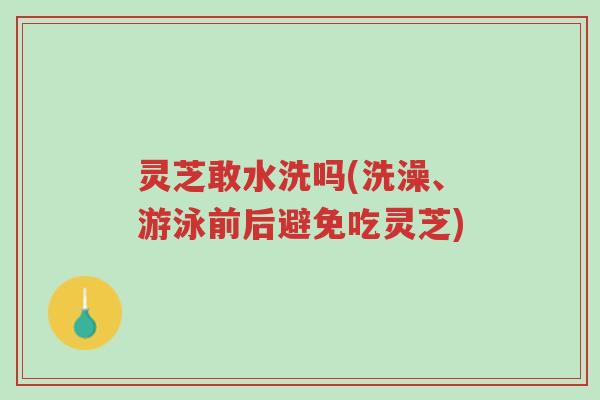灵芝敢水洗吗(洗澡、游泳前后避免吃灵芝)-第1张图片-超越 灵芝敢水洗吗(洗澡、游泳前后避免吃灵芝)-第1张图片-超越