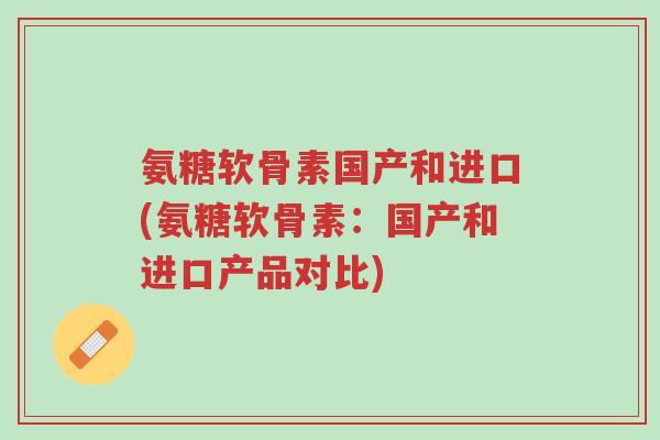 氨糖软骨素国产和进口(氨糖软骨素:国产和进口产品对比)-第1张图片-超越 氨糖软骨素国产和进口(氨糖软骨素:国产和进口产品对比)-第1张图片-超越