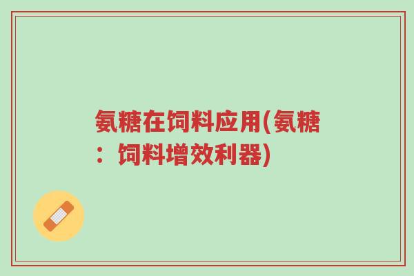 氨糖在饲料应用(氨糖:饲料增效利器)-第1张图片-超越 氨糖在饲料应用(氨糖:饲料增效利器)-第1张图片-超越