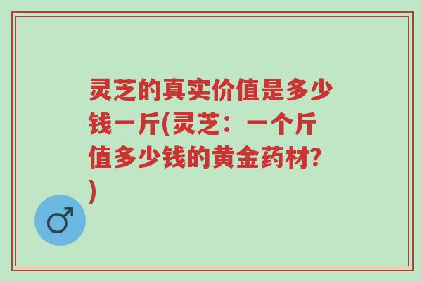 灵芝的真实价值是多少钱一斤(灵芝:一个斤值多少钱的黄金药材?)-第1张图片-超越 灵芝的真实价值是多少钱一斤(灵芝:一个斤值多少钱的黄金药材?)-第1张图片-超越