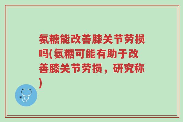 氨糖能改善膝关节劳损吗(氨糖可能有助于改善膝关节劳损,研究称)-第1张图片-超越 氨糖能改善膝关节劳损吗(氨糖可能有助于改善膝关节劳损,研究称)-第1张图片-超越