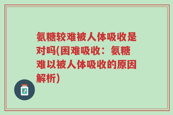 氨糖较难被人体吸收是对吗(困难吸收:氨糖难以被人体吸收的原因解析)-第1张图片-超越 氨糖较难被人体吸收是对吗(困难吸收:氨糖难以被人体吸收的原因解析)-第1张图片-超越
