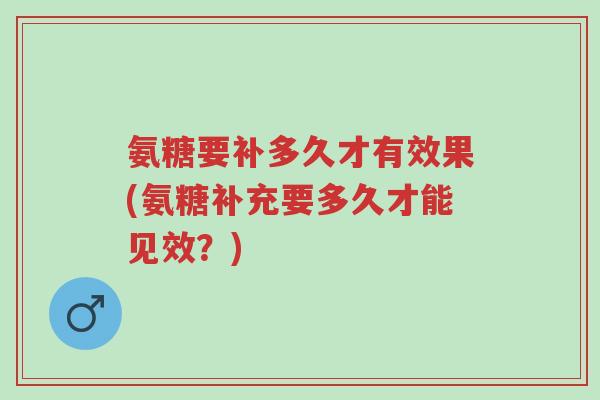氨糖要补多久才有效果(氨糖补充要多久才能见效?)-第1张图片-超越 氨糖要补多久才有效果(氨糖补充要多久才能见效?)-第1张图片-超越