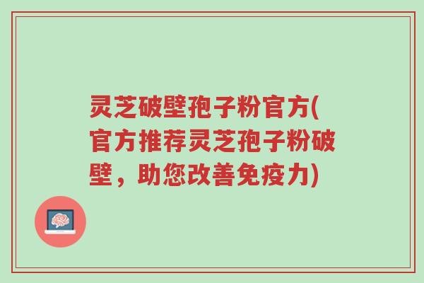 灵芝破壁孢子粉官方(官方推荐灵芝孢子粉破壁,助您改善免疫力)-第1张图片-超越 灵芝破壁孢子粉官方(官方推荐灵芝孢子粉破壁,助您改善免疫力)-第1张图片-超越
