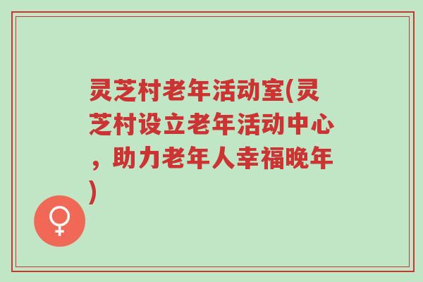 灵芝村老年活动室(灵芝村设立老年活动中心,助力老年人幸福晚年)-第1张图片-超越 灵芝村老年活动室(灵芝村设立老年活动中心,助力老年人幸福晚年)-第1张图片-超越