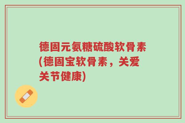 德固元氨糖硫酸软骨素(德固宝软骨素,关爱关节健康)-第1张图片-超越 德固元氨糖硫酸软骨素(德固宝软骨素,关爱关节健康)-第1张图片-超越