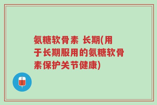 氨糖软骨素 长期(用于长期服用的氨糖软骨素保护关节健康)-第1张图片-超越 氨糖软骨素 长期(用于长期服用的氨糖软骨素保护关节健康)-第1张图片-超越