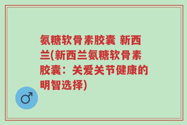 氨糖软骨素胶囊 新西兰(新西兰氨糖软骨素胶囊:关爱关节健康的明智选择)-第1张图片-超越 氨糖软骨素胶囊 新西兰(新西兰氨糖软骨素胶囊:关爱关节健康的明智选择)-第1张图片-超越