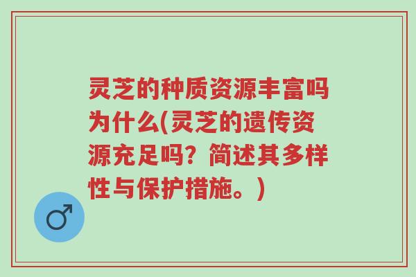 灵芝的种质资源丰富吗为什么(灵芝的遗传资源充足吗?简述其多样性与保护措施。)-第1张图片-超越 灵芝的种质资源丰富吗为什么(灵芝的遗传资源充足吗?简述其多样性与保护措施。)-第1张图片-超越