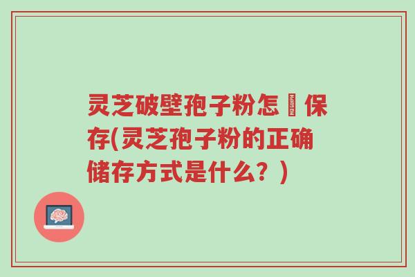 灵芝破壁孢子粉怎麼保存(灵芝孢子粉的正确储存方式是什么？)-第1张图片-超越