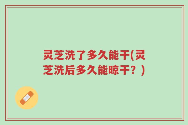 灵芝洗了多久能干(灵芝洗后多久能晾干?)-第1张图片-超越 灵芝洗了多久能干(灵芝洗后多久能晾干?)-第1张图片-超越
