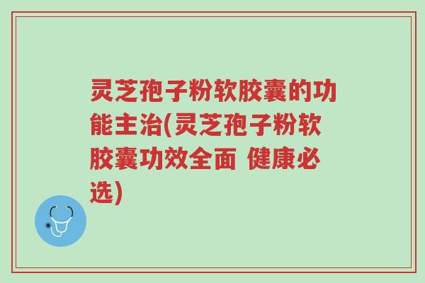 灵芝孢子粉软胶囊的功能主治(灵芝孢子粉软胶囊功效全面 健康必选)-第1张图片-超越 灵芝孢子粉软胶囊的功能主治(灵芝孢子粉软胶囊功效全面 健康必选)-第1张图片-超越