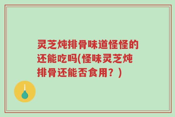 灵芝炖排骨味道怪怪的还能吃吗(怪味灵芝炖排骨还能否食用?)-第1张图片-超越 灵芝炖排骨味道怪怪的还能吃吗(怪味灵芝炖排骨还能否食用?)-第1张图片-超越