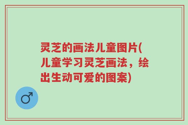 灵芝的画法儿童图片(儿童学习灵芝画法,绘出生动可爱的图案)-第1张图片-超越 灵芝的画法儿童图片(儿童学习灵芝画法,绘出生动可爱的图案)-第1张图片-超越