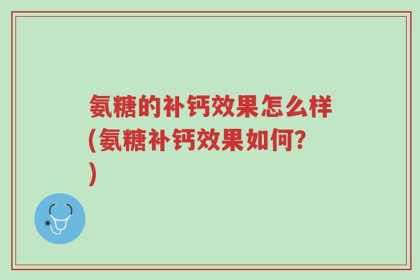 氨糖的补钙效果怎么样(氨糖补钙效果如何?)-第1张图片-超越 氨糖的补钙效果怎么样(氨糖补钙效果如何?)-第1张图片-超越