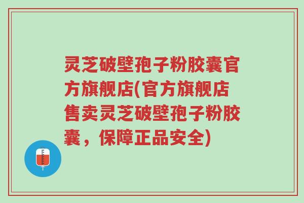 灵芝破壁孢子粉胶囊官方旗舰店(官方旗舰店售卖灵芝破壁孢子粉胶囊,保障正品安全)-第1张图片-超越 灵芝破壁孢子粉胶囊官方旗舰店(官方旗舰店售卖灵芝破壁孢子粉胶囊,保障正品安全)-第1张图片-超越