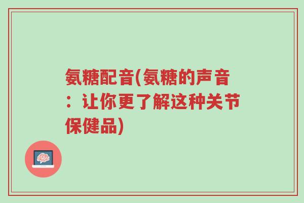 氨糖配音(氨糖的声音:让你更了解这种关节保健品)-第1张图片-超越 氨糖配音(氨糖的声音:让你更了解这种关节保健品)-第1张图片-超越