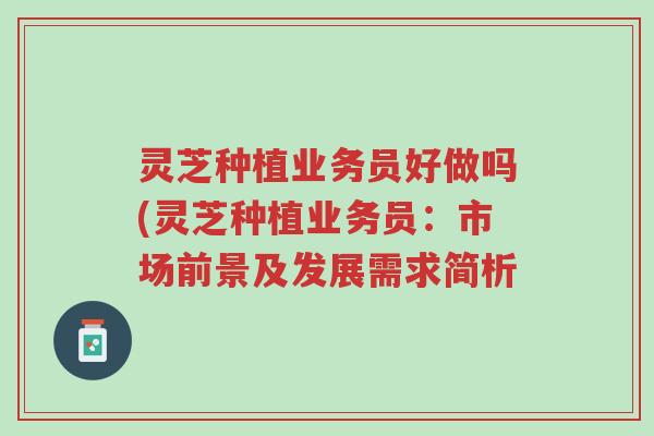 灵芝种植业务员好做吗(灵芝种植业务员：市场前景及发展需求简析-第1张图片-超越