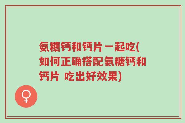氨糖钙和钙片一起吃(如何正确搭配氨糖钙和钙片 吃出好效果)-第1张图片-超越