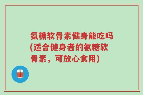 氨糖软骨素健身能吃吗(适合健身者的氨糖软骨素,可放心食用)-第1张图片-超越 氨糖软骨素健身能吃吗(适合健身者的氨糖软骨素,可放心食用)-第1张图片-超越