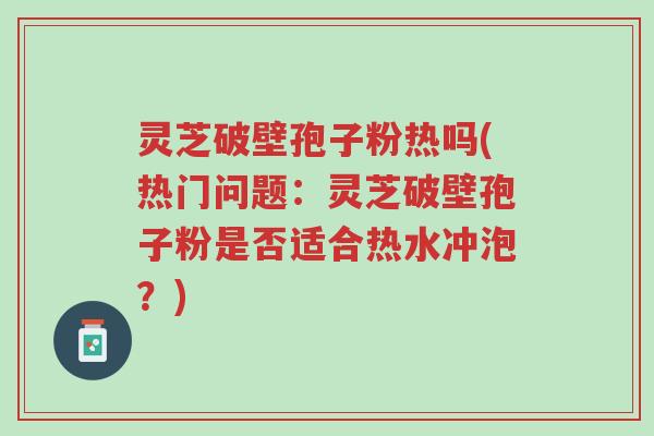 灵芝破壁孢子粉热吗(热门问题:灵芝破壁孢子粉是否适合热水冲泡?)-第1张图片-超越 灵芝破壁孢子粉热吗(热门问题:灵芝破壁孢子粉是否适合热水冲泡?)-第1张图片-超越