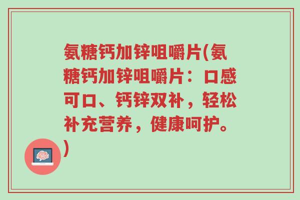 氨糖钙加锌咀嚼片(氨糖钙加锌咀嚼片:口感可口、钙锌双补,轻松补充营养,健康呵护。)-第1张图片-超越 氨糖钙加锌咀嚼片(氨糖钙加锌咀嚼片:口感可口、钙锌双补,轻松补充营养,健康呵护。)-第1张图片-超越