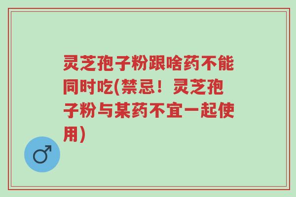 灵芝孢子粉跟啥药不能同时吃(禁忌!灵芝孢子粉与某药不宜一起使用)-第1张图片-超越 灵芝孢子粉跟啥药不能同时吃(禁忌!灵芝孢子粉与某药不宜一起使用)-第1张图片-超越