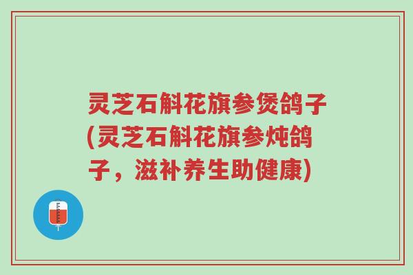 灵芝石斛花旗参煲鸽子(灵芝石斛花旗参炖鸽子，滋补养生助健康)-第1张图片-超越