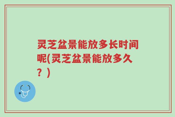 灵芝盆景能放多长时间呢(灵芝盆景能放多久？)-第1张图片-超越